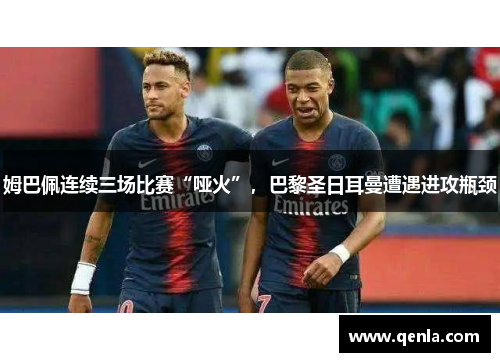 姆巴佩连续三场比赛“哑火”，巴黎圣日耳曼遭遇进攻瓶颈