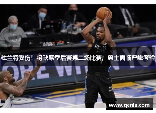 杜兰特受伤！将缺席季后赛第二场比赛，勇士面临严峻考验