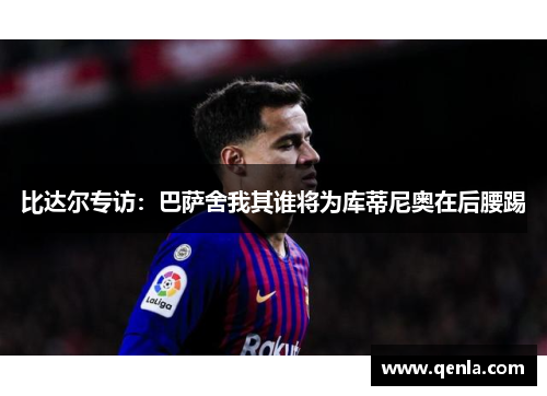 比达尔专访：巴萨舍我其谁将为库蒂尼奥在后腰踢