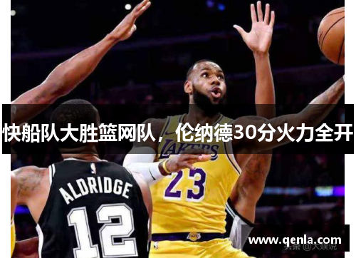 快船队大胜篮网队，伦纳德30分火力全开