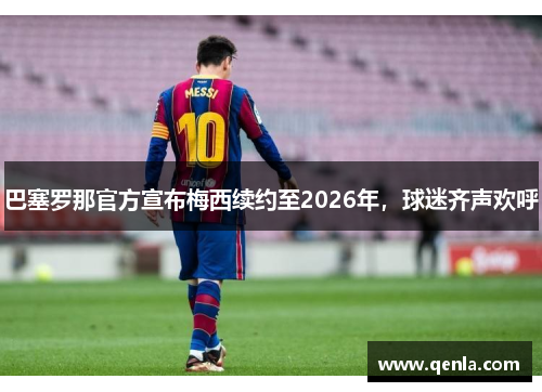 巴塞罗那官方宣布梅西续约至2026年，球迷齐声欢呼