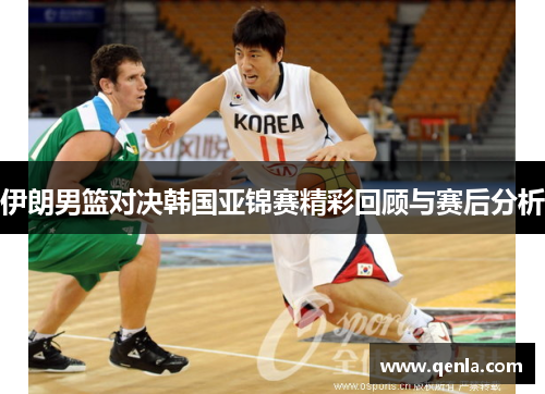 伊朗男篮对决韩国亚锦赛精彩回顾与赛后分析