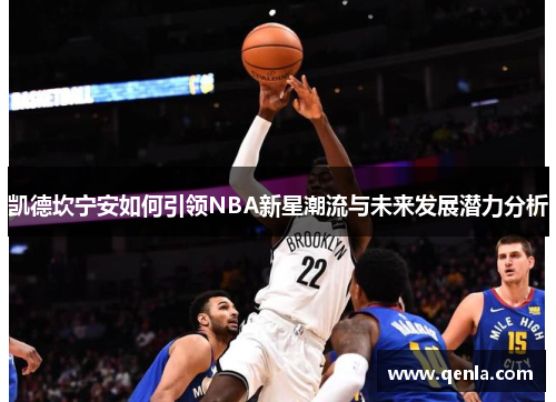 凯德坎宁安如何引领NBA新星潮流与未来发展潜力分析