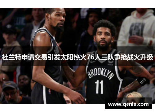 杜兰特申请交易引发太阳热火76人三队争抢战火升级