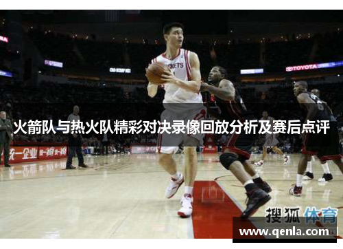 火箭队与热火队精彩对决录像回放分析及赛后点评