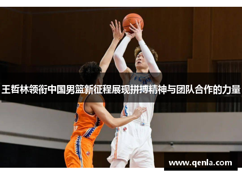 王哲林领衔中国男篮新征程展现拼搏精神与团队合作的力量