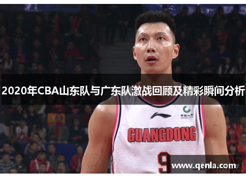 2020年CBA山东队与广东队激战回顾及精彩瞬间分析