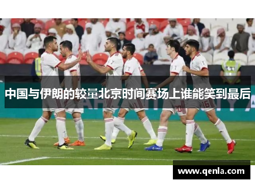 中国与伊朗的较量北京时间赛场上谁能笑到最后