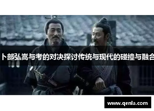 卜部弘嵩与考的对决探讨传统与现代的碰撞与融合